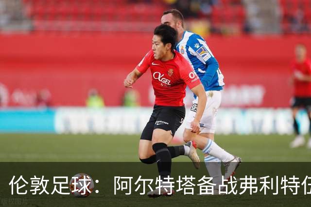 伦敦足球：阿尔特塔备战弗利特伍德，卡拉、加布缺席训练