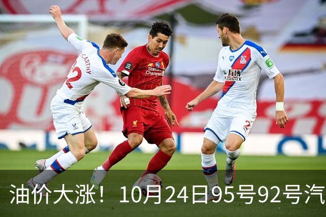 油价大涨！10月24日95号92号汽油价格，预计国内油价涨幅305元/吨