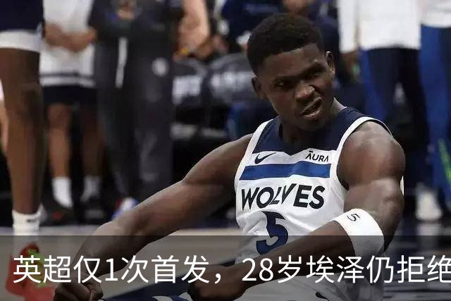 英超仅1次首发，28岁埃泽仍拒绝离队：要争位置