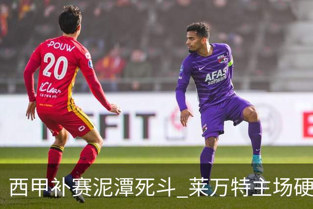 西甲补赛泥潭死斗 莱万特主场硬刚毕尔巴鄂 残阵对残阵谁能抢下关键保级分